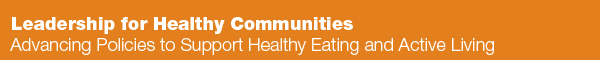 Leadership for Healthy Communities - Advancing Policies to Support Healthy Eating and Active Living