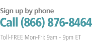 Sign up by Phone. Call (866) 876-8464. Toll-FREE Mon-Fri: 9am - 9pm ET